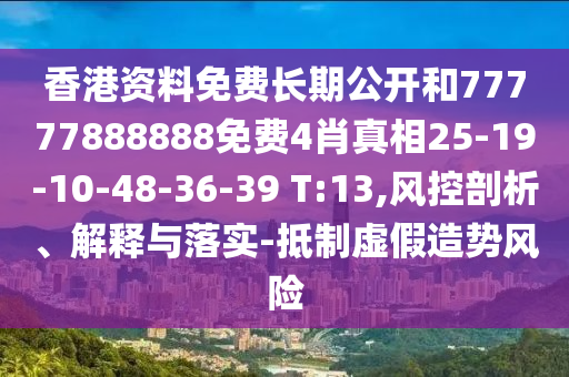 香港資料免費長期公開和77777888888免費4肖真相25-19-10-48-36-39 T:13,風控剖析、解釋與落實-抵制虛假造勢風險