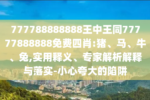 777788888888王中王同77777888888免費四肖:豬、馬、牛、兔,實用釋義、專家解析解釋與落實-小心夸大的陷阱