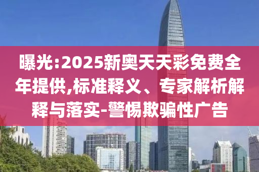 曝光:2025新奧天天彩免費(fèi)全年提供,標(biāo)準(zhǔn)釋義、專家解析解釋與落實(shí)-警惕欺騙性廣告