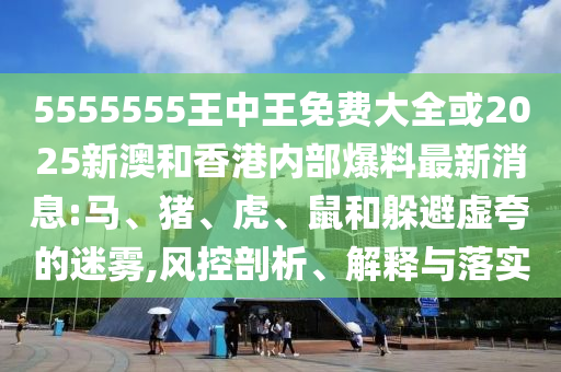 5555555王中王免費(fèi)大全或2025新澳和香港內(nèi)部爆料最新消息:馬、豬、虎、鼠和躲避虛夸的迷霧,風(fēng)控剖析、解釋與落實(shí)