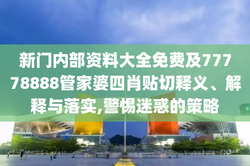 新門內部資料大全免費及77778888管家婆四肖貼切釋義、解釋與落實,警惕迷惑的策略