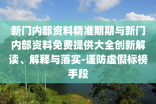 新門內部資料精準期期與新門內部資料免費提供大全創新解讀、解釋與落實-謹防虛假標榜手段