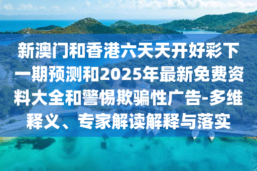 新澳門和香港六天天開好彩下一期預(yù)測(cè)和2025年最新免費(fèi)資料大全和警惕欺騙性廣告-多維釋義、專家解讀解釋與落實(shí)