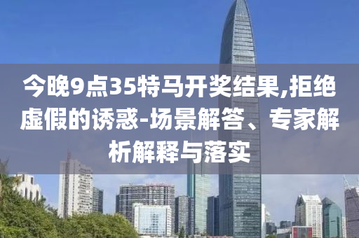 今晚9點(diǎn)35特馬開獎(jiǎng)結(jié)果,拒絕虛假的誘惑-場(chǎng)景解答、專家解析解釋與落實(shí)