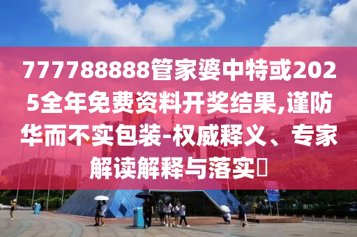 777788888管家婆中特或2025全年免費(fèi)資料開獎(jiǎng)結(jié)果,謹(jǐn)防華而不實(shí)包裝-權(quán)威釋義、專家解讀解釋與落實(shí)?