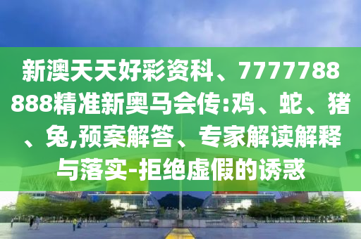 新澳天天好彩資科、7777788888精準新奧馬會傳:雞、蛇、豬、兔,預案解答、專家解讀解釋與落實-拒絕虛假的誘惑
