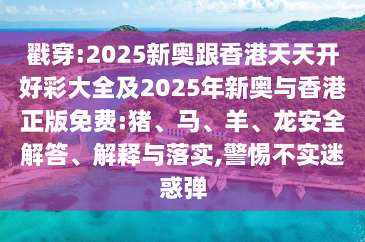 戳穿:2025新奧跟香港天天開好彩大全及2025年新奧與香港正版免費:豬、馬、羊、龍安全解答、解釋與落實,警惕不實迷惑彈