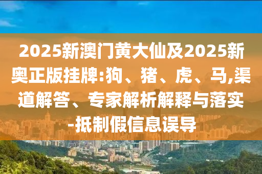 2025新澳門黃大仙及2025新奧正版掛牌:狗、豬、虎、馬,渠道解答、專家解析解釋與落實-抵制假信息誤導