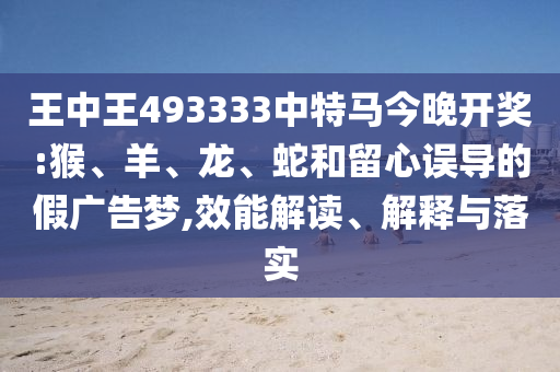 王中王493333中特馬今晚開獎:猴、羊、龍、蛇和留心誤導的假廣告夢,效能解讀、解釋與落實