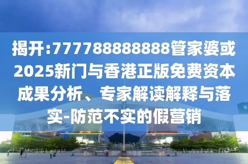 揭開:777788888888管家婆或2025新門與香港正版免費資本成果分析、專家解讀解釋與落實-防范不實的假營銷