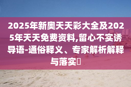 2025年新奧天天彩大全及2025年天天免費資料,留心不實誘導語-通俗釋義、專家解析解釋與落實?