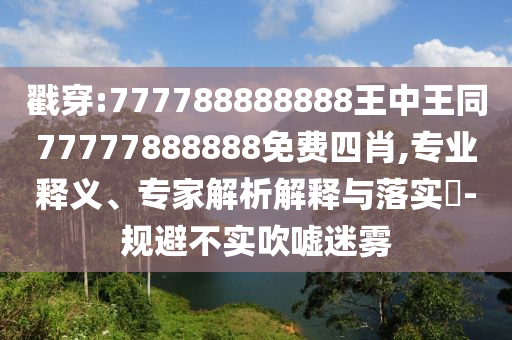 戳穿:777788888888王中王同77777888888免費四肖,專業釋義、專家解析解釋與落實?-規避不實吹噓迷霧