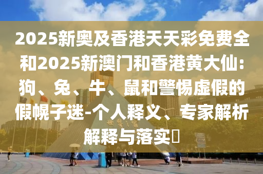 2025新奧及香港天天彩免費全和2025新澳門和香港黃大仙:狗、兔、牛、鼠和警惕虛假的假幌子迷-個人釋義、專家解析解釋與落實?