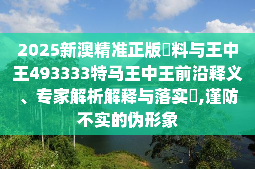 2025新澳精準(zhǔn)正版資料與王中王493333特馬王中王前沿釋義、專家解析解釋與落實(shí)?,謹(jǐn)防不實(shí)的偽形象