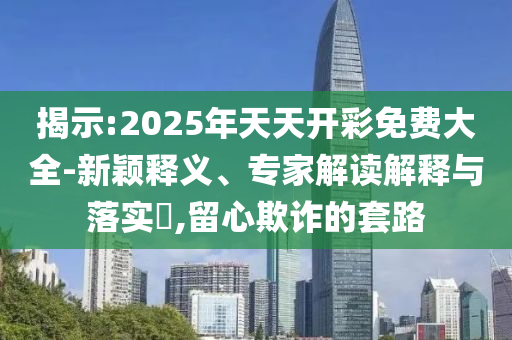 揭示:2025年天天開彩免費大全-新穎釋義、專家解讀解釋與落實?,留心欺詐的套路