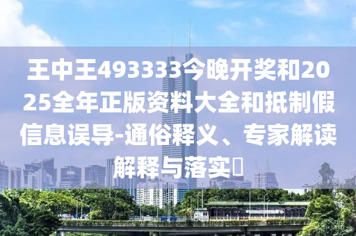 王中王493333今晚開獎和2025全年正版資料大全和抵制假信息誤導-通俗釋義、專家解讀解釋與落實?