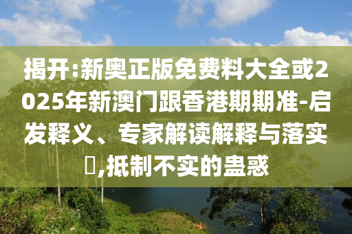 揭開:新奧正版免費料大全或2025年新澳門跟香港期期準(zhǔn)-啟發(fā)釋義、專家解讀解釋與落實?,抵制不實的蠱惑