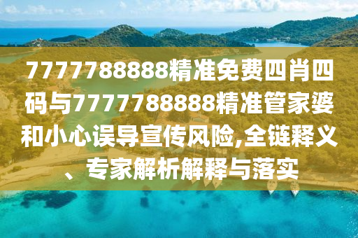 7777788888精準免費四肖四碼與7777788888精準管家婆和小心誤導宣傳風險,全鏈釋義、專家解析解釋與落實