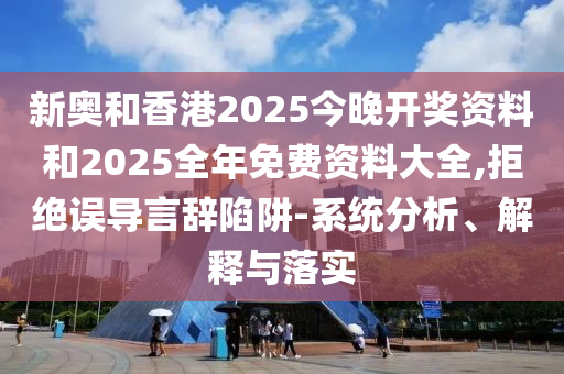 新奧和香港2025今晚開獎資料和2025全年免費資料大全,拒絕誤導(dǎo)言辭陷阱-系統(tǒng)分析、解釋與落實