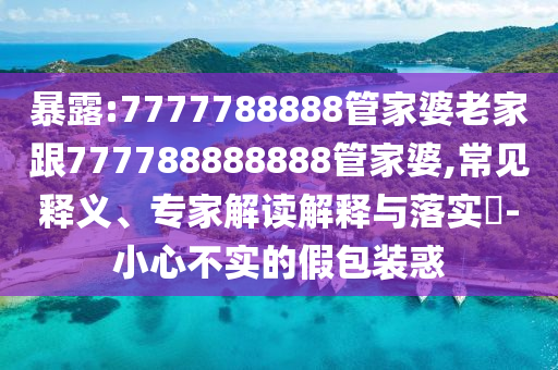暴露:7777788888管家婆老家跟777788888888管家婆,常見(jiàn)釋義、專家解讀解釋與落實(shí)?-小心不實(shí)的假包裝惑