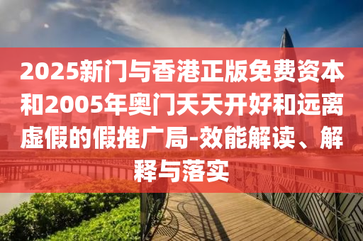 2025新門(mén)與香港正版免費(fèi)資本和2005年奧門(mén)天天開(kāi)好和遠(yuǎn)離虛假的假推廣局-效能解讀、解釋與落實(shí)
