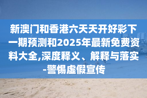 新澳門和香港六天天開好彩下一期預(yù)測(cè)和2025年最新免費(fèi)資料大全,深度釋義、解釋與落實(shí)-警惕虛假宣傳