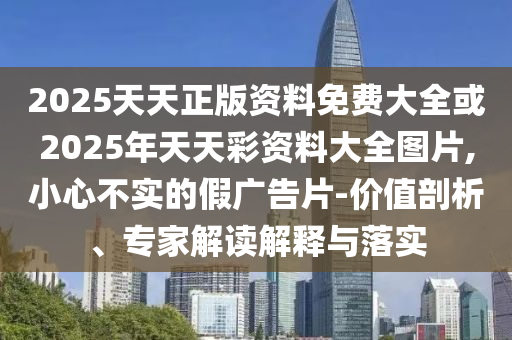 2025天天正版資料免費大全或2025年天天彩資料大全圖片,小心不實的假廣告片-價值剖析、專家解讀解釋與落實