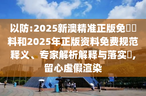 以防:2025新澳精準(zhǔn)正版免費(fèi)資料和2025年正版資料免費(fèi)規(guī)范釋義、專家解析解釋與落實(shí)?,留心虛假渲染