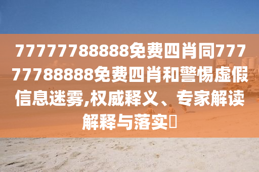 77777788888免費四肖同77777788888免費四肖和警惕虛假信息迷霧,權威釋義、專家解讀解釋與落實?