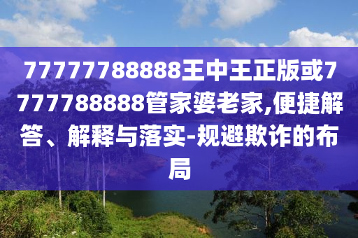 77777788888王中王正版或7777788888管家婆老家,便捷解答、解釋與落實-規避欺詐的布局