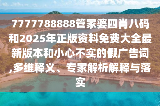 7777788888管家婆四肖八碼和2025年正版資料免費(fèi)大全最新版本和小心不實(shí)的假廣告詞,多維釋義、專家解析解釋與落實(shí)