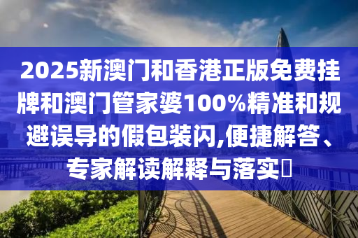 2025新澳門和香港正版免費掛牌和澳門管家婆100%精準和規避誤導的假包裝閃,便捷解答、專家解讀解釋與落實?