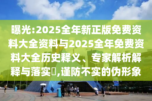 曝光:2025全年新正版免費(fèi)資料大全資料與2025全年免費(fèi)資料大全歷史釋義、專家解析解釋與落實(shí)?,謹(jǐn)防不實(shí)的偽形象