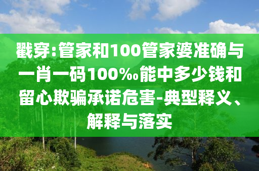 戳穿:管家和100管家婆準(zhǔn)確與一肖一碼100‰能中多少錢和留心欺騙承諾危害-典型釋義、解釋與落實(shí)
