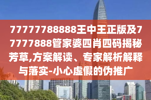 77777788888王中王正版及77777888管家婆四肖四碼揭秘芳草,方案解讀、專家解析解釋與落實-小心虛假的偽推廣