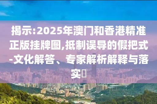 揭示:2025年澳門和香港精準正版掛牌圖,抵制誤導的假把式-文化解答、專家解析解釋與落實?