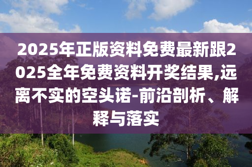 2025年正版資料免費最新跟2025全年免費資料開獎結果,遠離不實的空頭諾-前沿剖析、解釋與落實