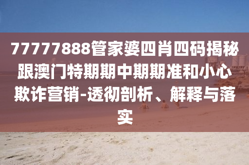 77777888管家婆四肖四碼揭秘跟澳門特期期中期期準(zhǔn)和小心欺詐營銷-透徹剖析、解釋與落實