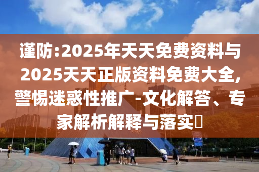 謹(jǐn)防:2025年天天免費資料與2025天天正版資料免費大全,警惕迷惑性推廣-文化解答、專家解析解釋與落實?