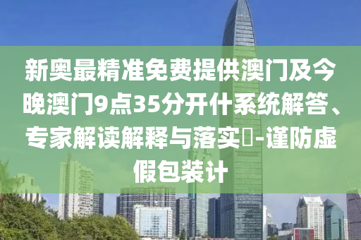新奧最精準免費提供澳門及今晚澳門9點35分開什系統解答、專家解讀解釋與落實?-謹防虛假包裝計