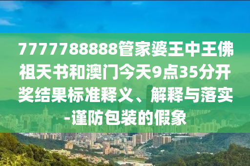 7777788888管家婆王中王佛祖天書和澳門今天9點35分開獎結果標準釋義、解釋與落實-謹防包裝的假象