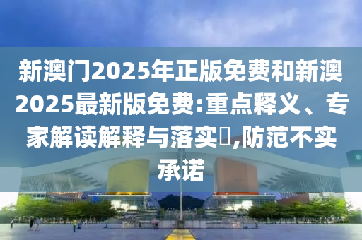 新澳門2025年正版免費(fèi)和新澳2025最新版免費(fèi):重點(diǎn)釋義、專家解讀解釋與落實(shí)?,防范不實(shí)承諾