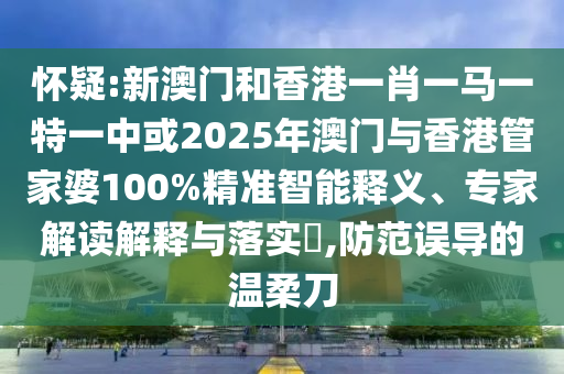 懷疑:新澳門和香港一肖一馬一特一中或2025年澳門與香港管家婆100%精準智能釋義、專家解讀解釋與落實?,防范誤導的溫柔刀