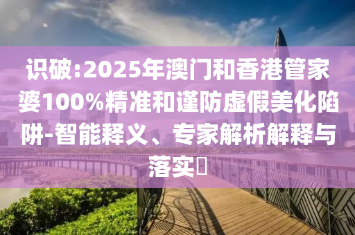 識破:2025年澳門和香港管家婆100%精準和謹防虛假美化陷阱-智能釋義、專家解析解釋與落實?