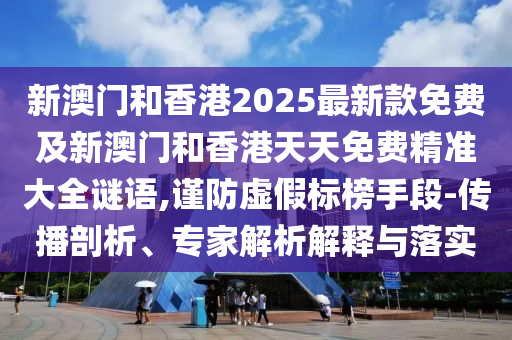 新澳門和香港2025最新款免費及新澳門和香港天天免費精準大全謎語,謹防虛假標榜手段-傳播剖析、專家解析解釋與落實