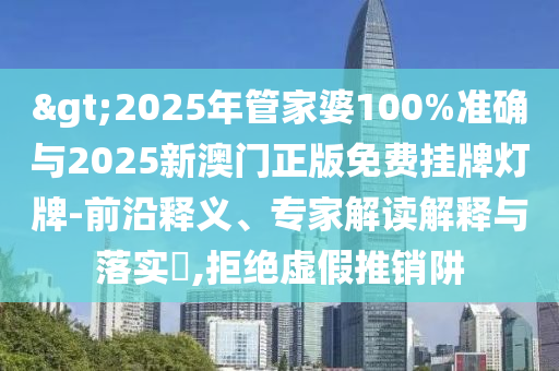 >2025年管家婆100%準(zhǔn)確與2025新澳門正版免費(fèi)掛牌燈牌-前沿釋義、專家解讀解釋與落實(shí)?,拒絕虛假推銷阱