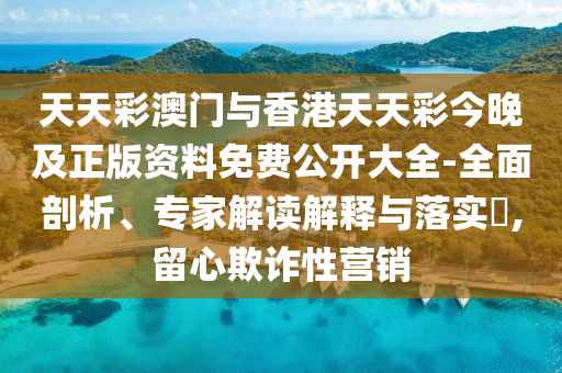 天天彩澳門(mén)與香港天天彩今晚及正版資料免費(fèi)公開(kāi)大全-全面剖析、專(zhuān)家解讀解釋與落實(shí)?,留心欺詐性營(yíng)銷(xiāo)