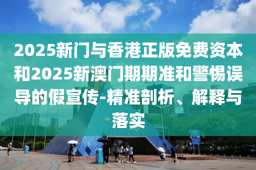 2025新門與香港正版免費資本和2025新澳門期期準(zhǔn)和警惕誤導(dǎo)的假宣傳-精準(zhǔn)剖析、解釋與落實