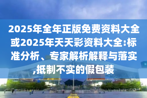 2025年全年正版免費資料大全或2025年天天彩資料大全:標準分析、專家解析解釋與落實,抵制不實的假包裝