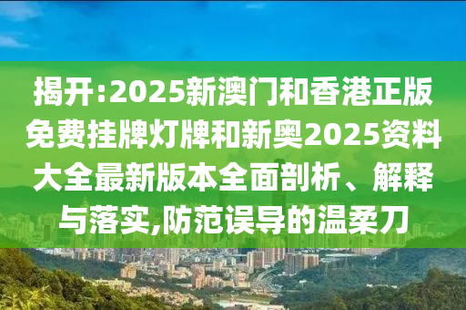 揭開:2025新澳門和香港正版免費(fèi)掛牌燈牌和新奧2025資料大全最新版本全面剖析、解釋與落實(shí),防范誤導(dǎo)的溫柔刀